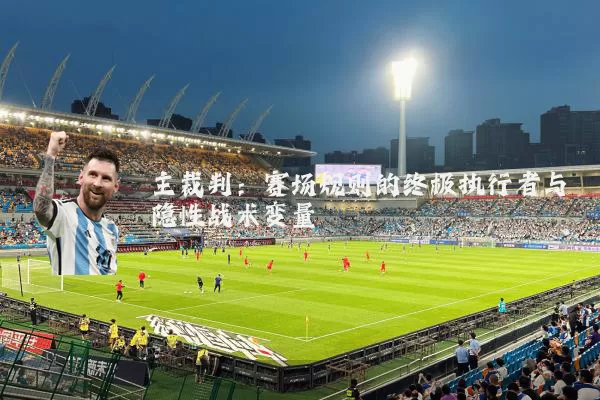 主裁判:赛场规则的终极执行者与隐性战术变量