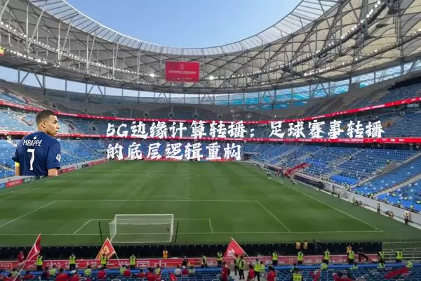 5G边缘计算转播:足球赛事转播的底层逻辑重构