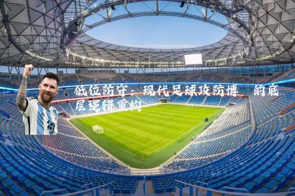 低位防守:现代足球攻防博弈的底层逻辑重构