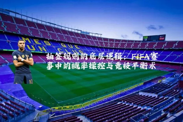 抽签规则的底层逻辑:FIFA赛事中的概率操控与竞技平衡术
