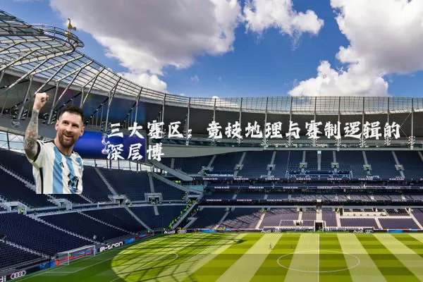 三大赛区:竞技地理与赛制逻辑的深层博弈
