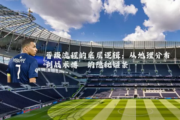 晋级流程的底层逻辑:从地理分布到战术博弈的隐秘链条