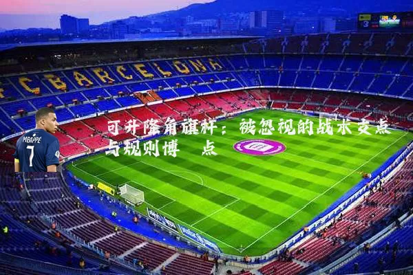 可升降角旗杆:被忽视的战术支点与规则博弈点