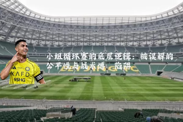 小组循环赛的底层逻辑:被误解的公平性与战术博弈陷阱
