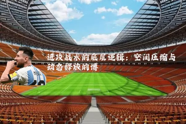 进攻战术的底层逻辑:空间压缩与动态释放的博弈