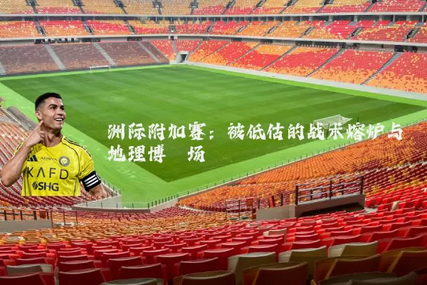 洲际附加赛:被低估的战术熔炉与地理博弈场