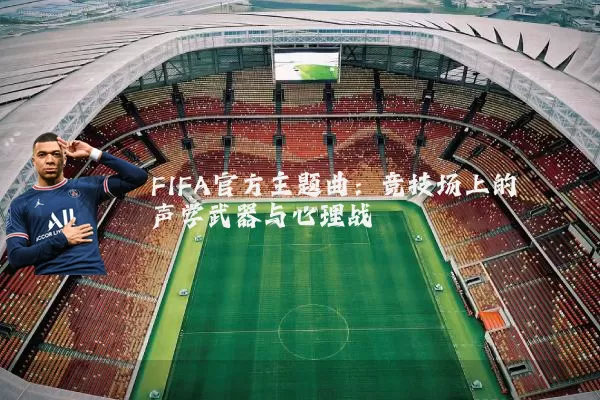 FIFA官方主题曲:竞技场上的声学武器与心理战
